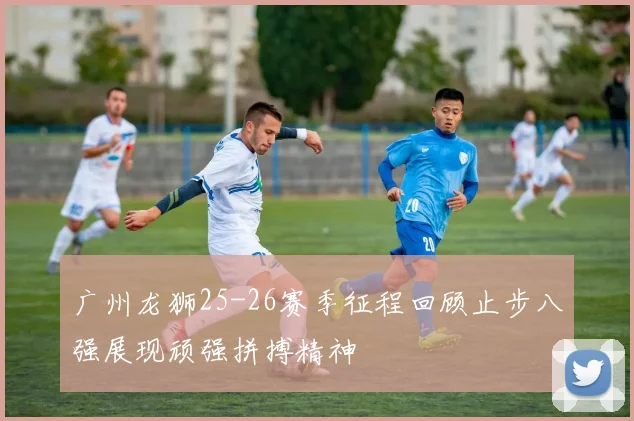 广州龙狮25-26赛季征程回顾止步八强展现顽强拼搏精神