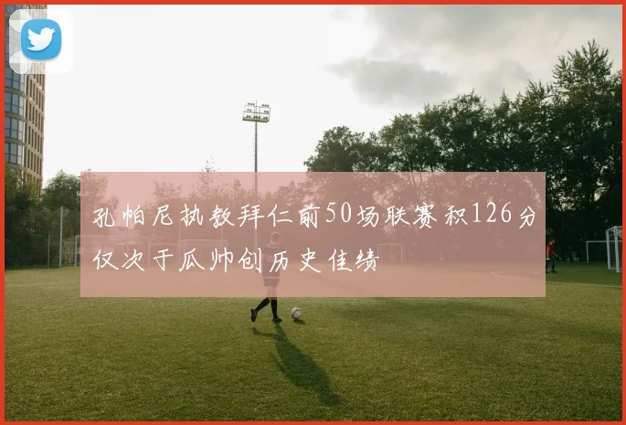 孔帕尼执教拜仁前50场联赛积126分仅次于瓜帅创历史佳绩