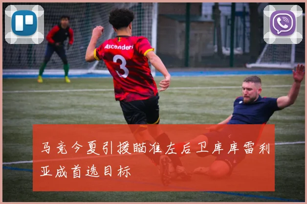 马竞今夏引援瞄准左后卫库库雷利亚成首选目标