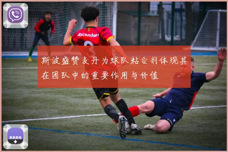 斯波盛赞麦丹为球队粘合剂体现其在团队中的重要作用与价值