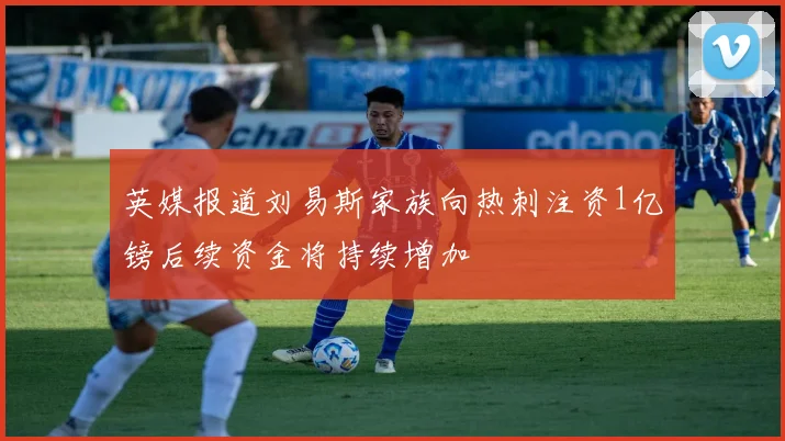 英媒报道刘易斯家族向热刺注资1亿镑后续资金将持续增加