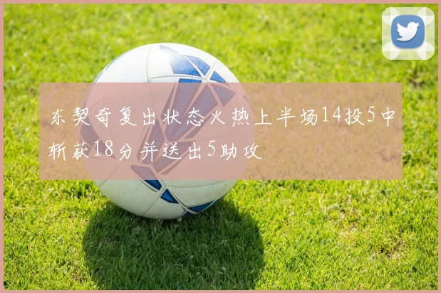 东契奇复出状态火热上半场14投5中斩获18分并送出5助攻