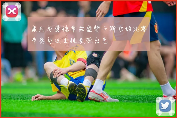 康利与爱德华兹盛赞卡斯尔的比赛节奏与攻击性表现出色