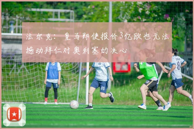 法尔克：皇马即使报价3亿欧也无法撼动拜仁对奥利塞的决心