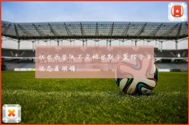 切尔西坚决不卖帕尔默今夏转会市场态度明确
