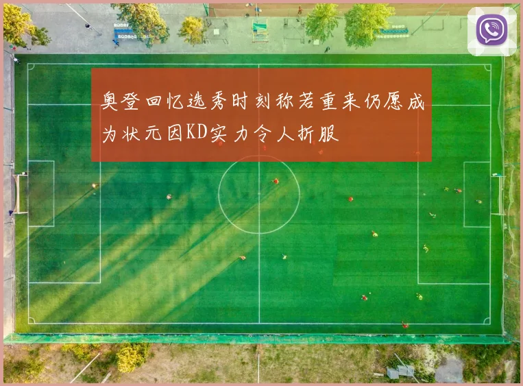 奥登回忆选秀时刻称若重来仍愿成为状元因KD实力令人折服