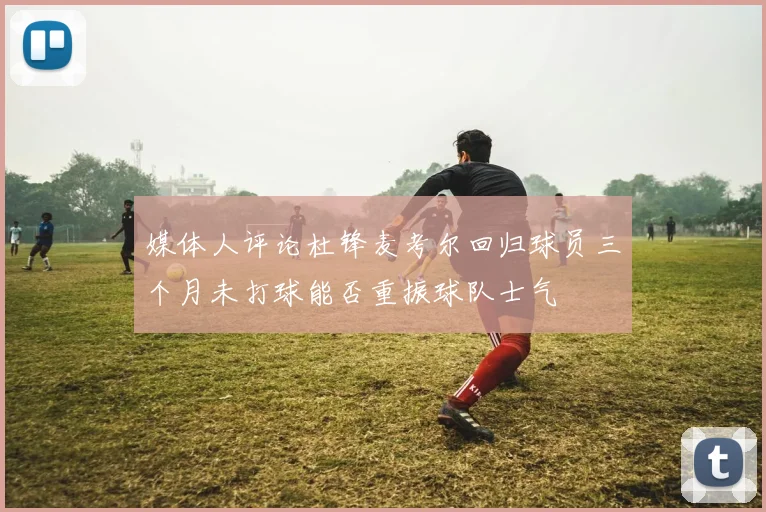 媒体人评论杜锋麦考尔回归球员三个月未打球能否重振球队士气