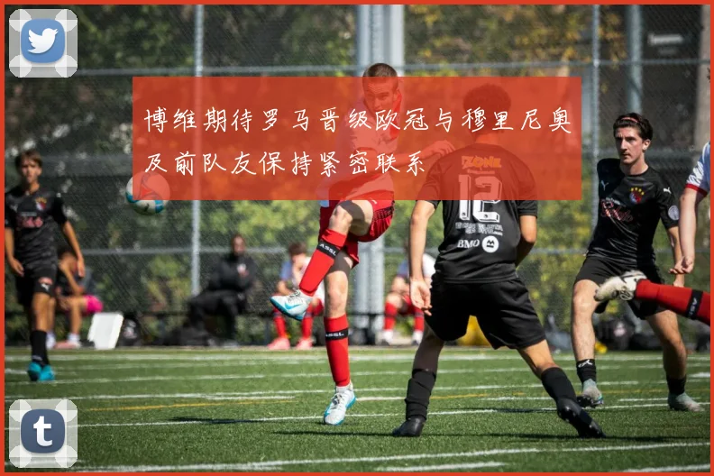 博维期待罗马晋级欧冠与穆里尼奥及前队友保持紧密联系