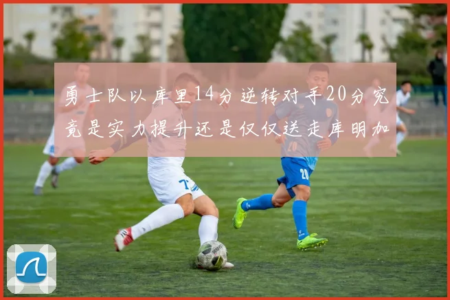 勇士队以库里14分逆转对手20分究竟是实力提升还是仅仅送走库明加的结果