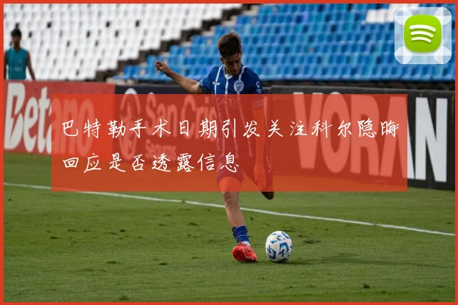 巴特勒手术日期引发关注科尔隐晦回应是否透露信息