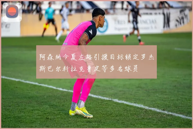 阿森纳今夏左路引援目标锁定罗杰斯巴尔科拉克鲁皮等多名球员