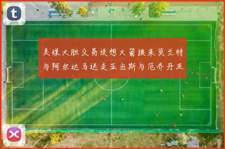 美媒大胆交易设想火箭换来莫兰特与阿尔达马送走亚当斯与范乔丹及两个选秀权
