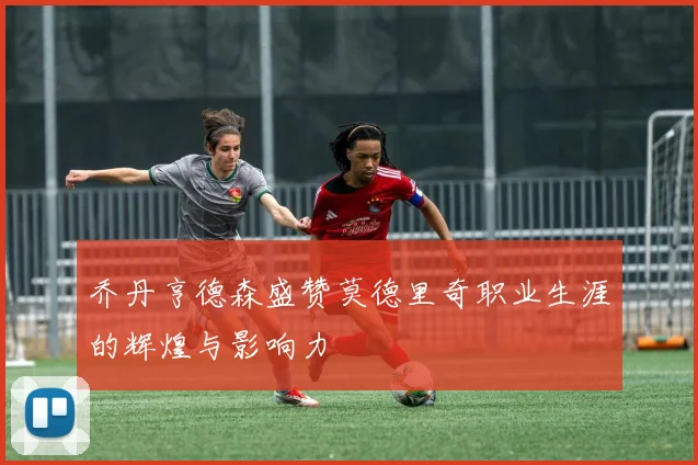 乔丹亨德森盛赞莫德里奇职业生涯的辉煌与影响力