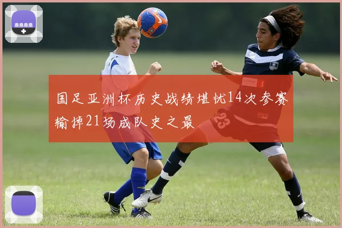 国足亚洲杯历史战绩堪忧14次参赛输掉21场成队史之最