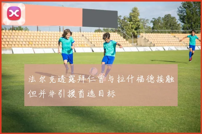 法尔克透露拜仁曾与拉什福德接触但并非引援首选目标