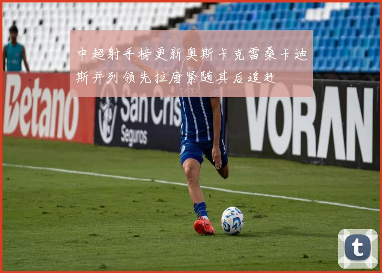 中超射手榜更新奥斯卡克雷桑卡迪斯并列领先拉唐紧随其后追赶