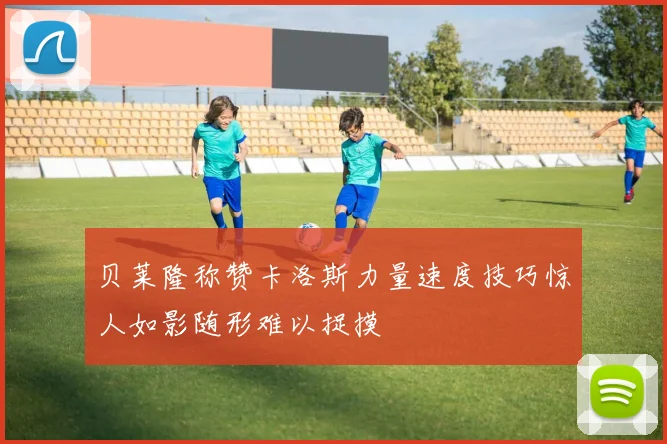贝莱隆称赞卡洛斯力量速度技巧惊人如影随形难以捉摸