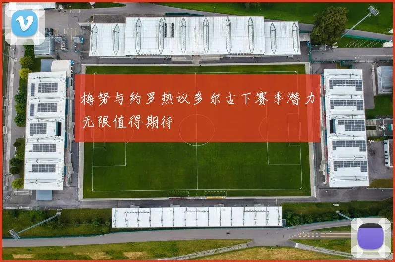 梅努与约罗热议多尔古下赛季潜力无限值得期待