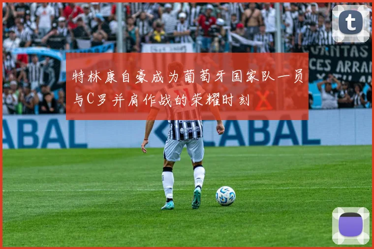 特林康自豪成为葡萄牙国家队一员与C罗并肩作战的荣耀时刻