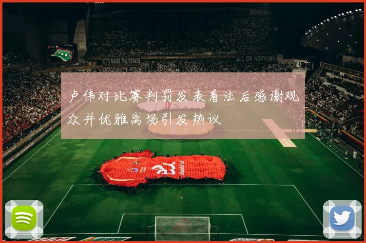 卢伟对比赛判罚发表看法后感谢观众并优雅离场引发热议