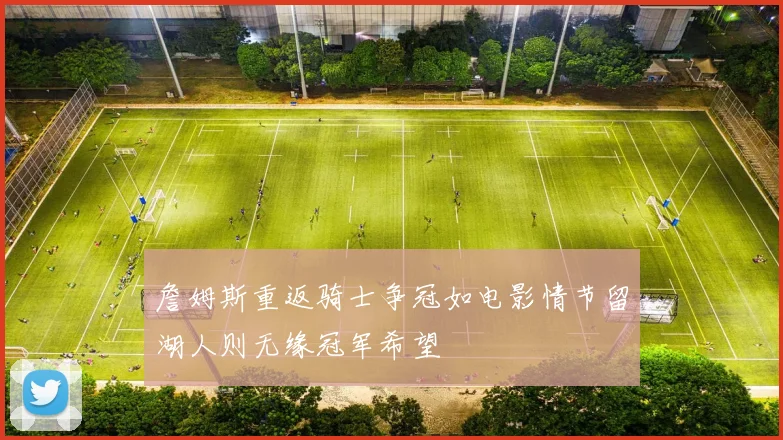 詹姆斯重返骑士争冠如电影情节留湖人则无缘冠军希望